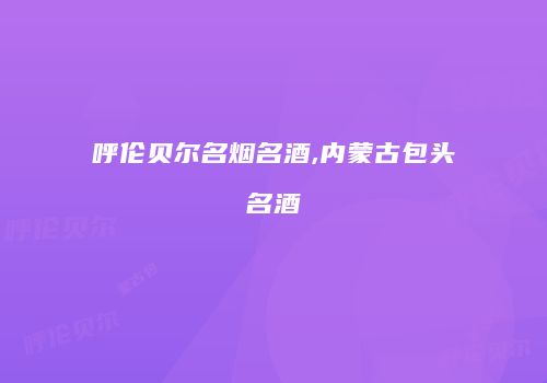 呼伦贝尔名烟名酒,内蒙古包头名酒