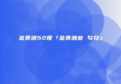 金贵酒52度「金贵酒业 勾兑」