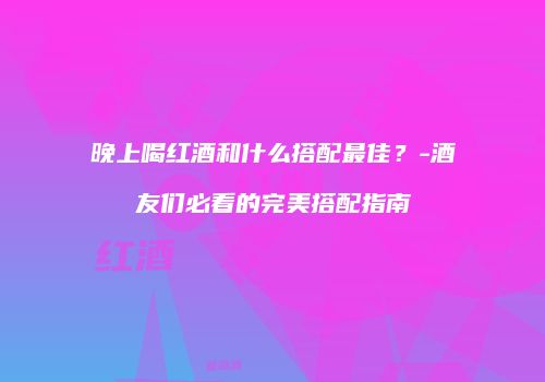 晚上喝红酒和什么搭配最佳？-酒友们必看的完美搭配指南