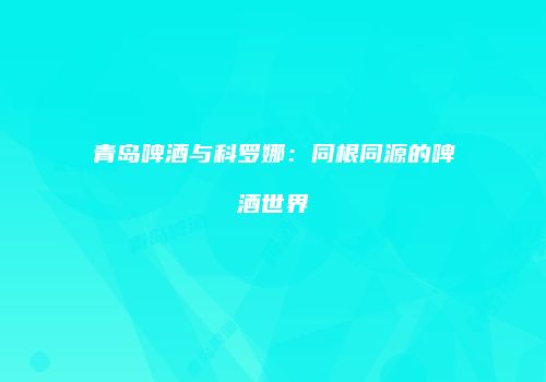 青岛啤酒与科罗娜：同根同源的啤酒世界