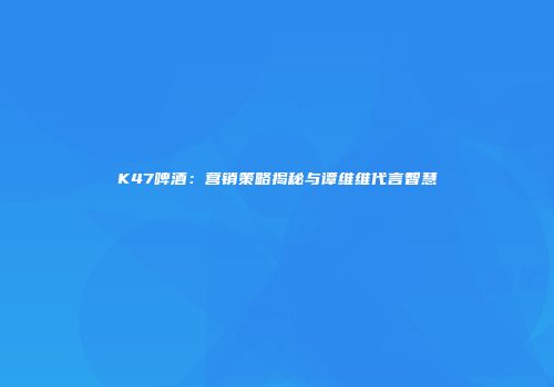 K47啤酒：营销策略揭秘与谭维维代言智慧