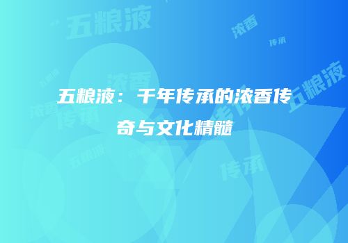 五粮液：千年传承的浓香传奇与文化精髓