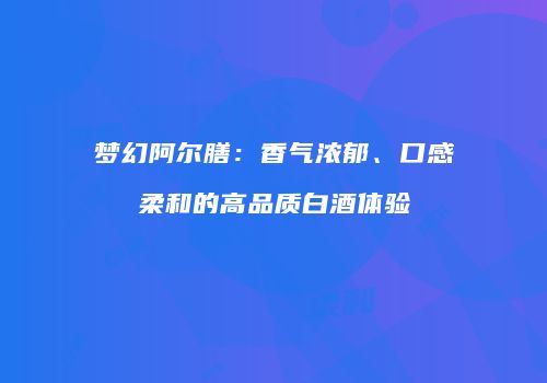 梦幻阿尔膳：香气浓郁、口感柔和的高品质白酒体验