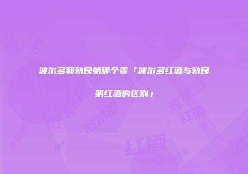 波尔多和勃艮第哪个贵「波尔多红酒与勃艮第红酒的区别」