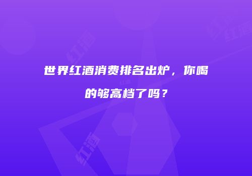 世界红酒消费排名出炉，你喝的够高档了吗？