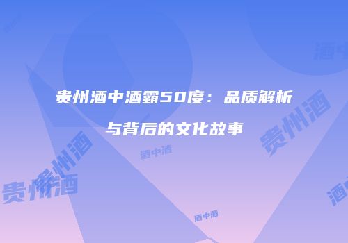 贵州酒中酒霸50度：品质解析与背后的文化故事