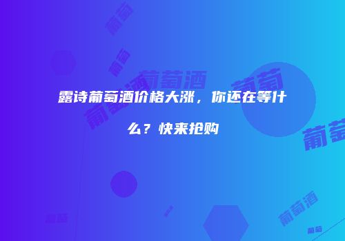 露诗葡萄酒价格大涨，你还在等什么？快来抢购