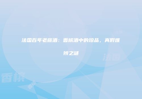 法国百年老藤酒：香槟酒中的珍品，真假难辨之谜