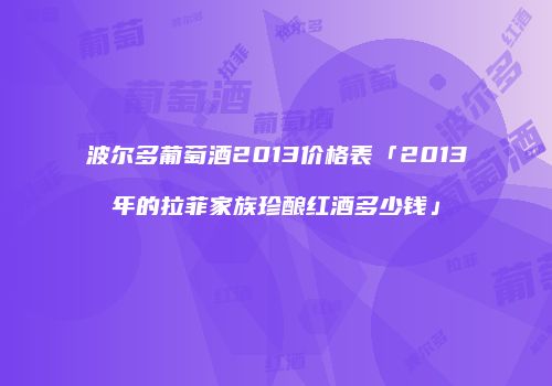 波尔多葡萄酒2013价格表「2013年的拉菲家族珍酿红酒多少钱」