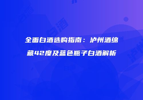 全面白酒选购指南：泸州酒绵藏42度及蓝色瓶子白酒解析