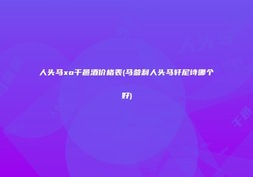 人头马xo干邑酒价格表(马爹利人头马轩尼诗哪个好)