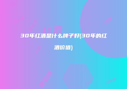 30年红酒是什么牌子好(30年的红酒价值)