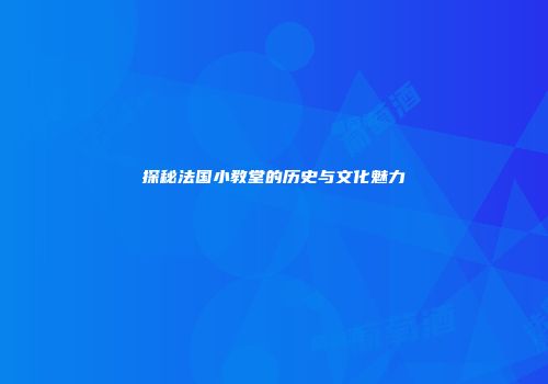探秘法国小教堂的历史与文化魅力