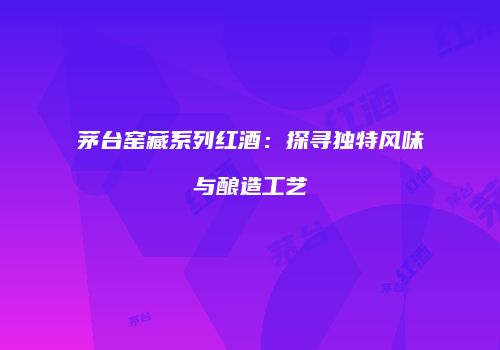 茅台窑藏系列红酒：探寻独特风味与酿造工艺