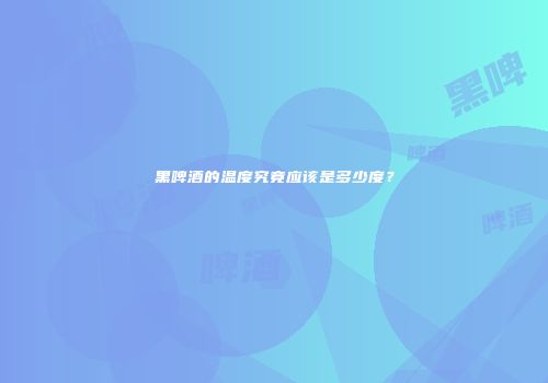 黑啤酒的温度究竟应该是多少度？