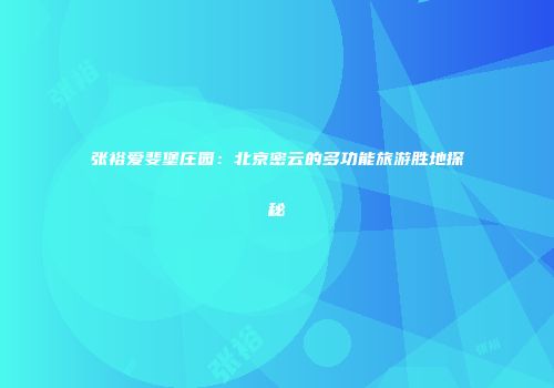 张裕爱斐堡庄园：北京密云的多功能旅游胜地探秘
