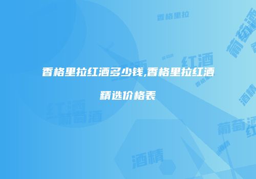 香格里拉红酒多少钱,香格里拉红酒精选价格表