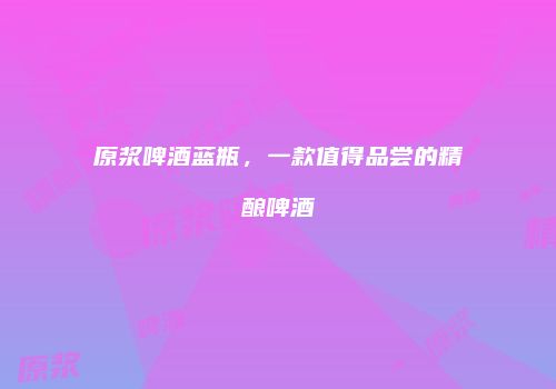 原浆啤酒蓝瓶，一款值得品尝的精酿啤酒