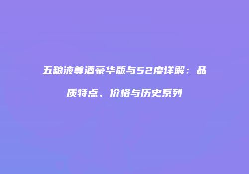 五粮液尊酒豪华版与52度详解：品质特点、价格与历史系列
