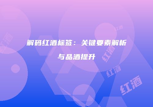 解码红酒标签：关键要素解析与品酒提升