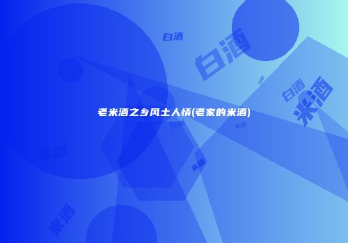 老米酒之乡风土人情(老家的米酒)