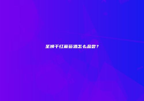 圣狮干红葡萄酒怎么品尝？
