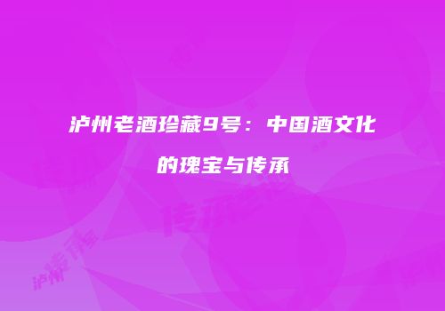 泸州老酒珍藏9号：中国酒文化的瑰宝与传承