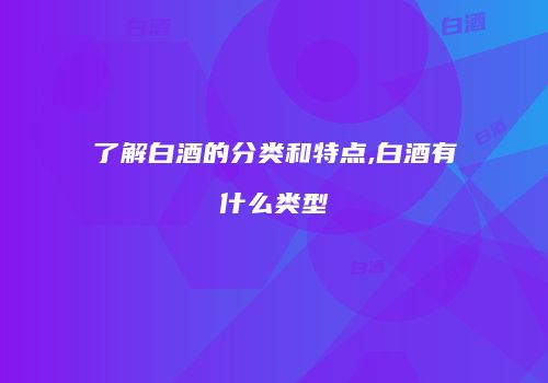 了解白酒的分类和特点,白酒有什么类型