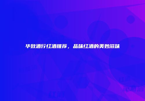 华致酒行红酒推荐，品味红酒的美妙滋味