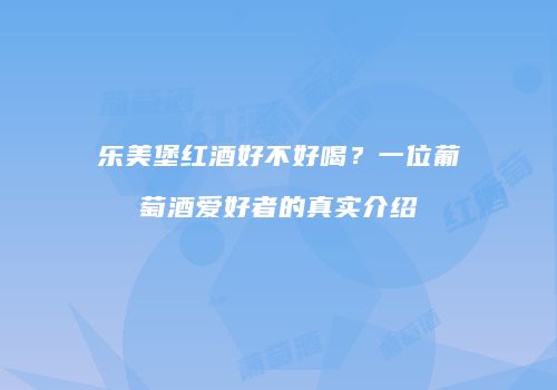 乐美堡红酒好不好喝？一位葡萄酒爱好者的真实介绍