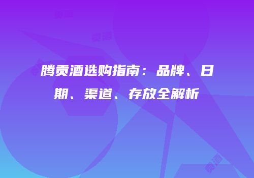 腾贡酒选购指南：品牌、日期、渠道、存放全解析