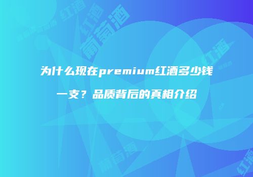 为什么现在premium红酒多少钱一支？品质背后的真相介绍