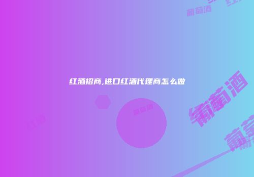 红酒招商,进口红酒代理商怎么做