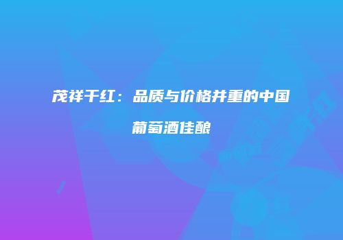 茂祥干红：品质与价格并重的中国葡萄酒佳酿