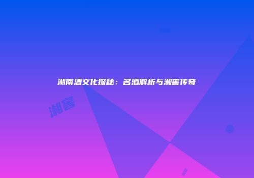 湖南酒文化探秘：名酒解析与湘窖传奇