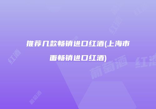 推荐几款畅销进口红酒(上海市面畅销进口红酒)