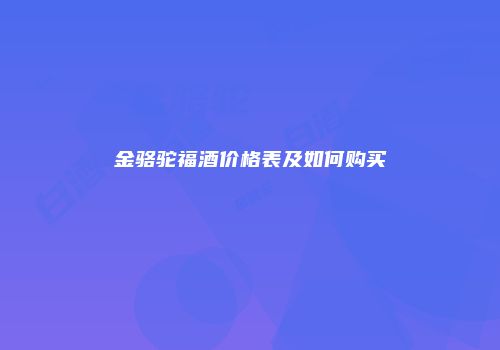金骆驼福酒价格表及如何购买