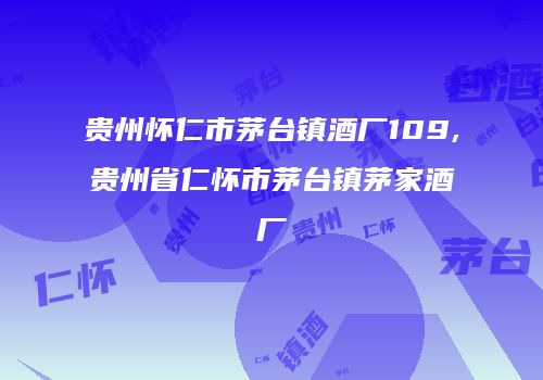 贵州怀仁市茅台镇酒厂109,贵州省仁怀市茅台镇茅家酒厂