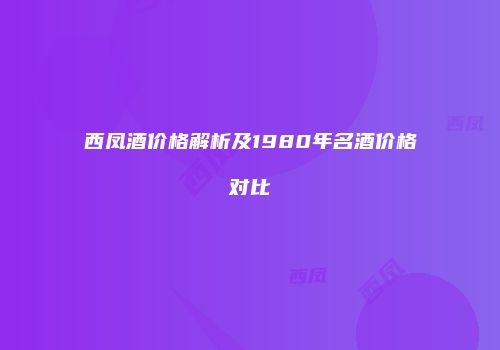 西凤酒价格解析及1980年名酒价格对比