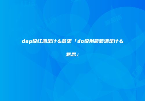 dop级红酒是什么意思「do级别葡萄酒是什么意思」