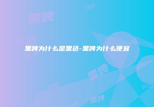 黑啤为什么是黑色-黑啤为什么便宜