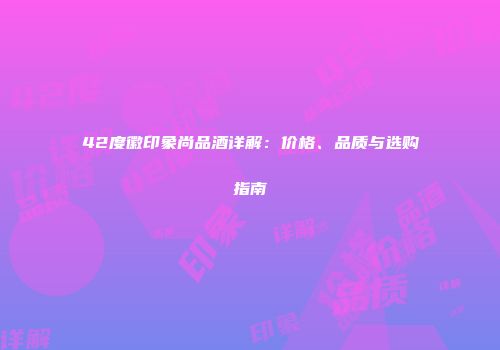 42度徽印象尚品酒详解：价格、品质与选购指南