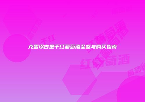克雷垛古堡干红葡萄酒品鉴与购买指南