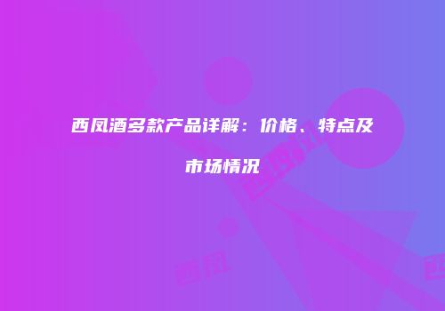西凤酒多款产品详解：价格、特点及市场情况
