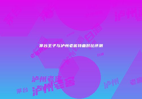 茅台王子与泸州老窖特曲对比评测