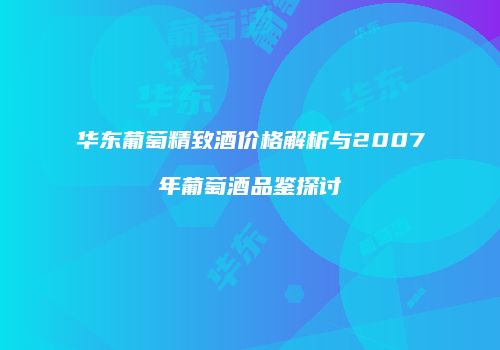 华东葡萄精致酒价格解析与2007年葡萄酒品鉴探讨