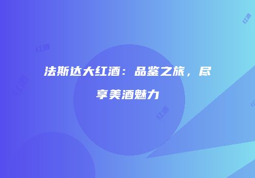 法斯达大红酒：品鉴之旅，尽享美酒魅力