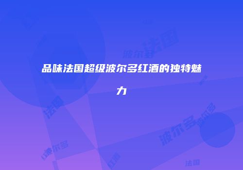 品味法国超级波尔多红酒的独特魅力