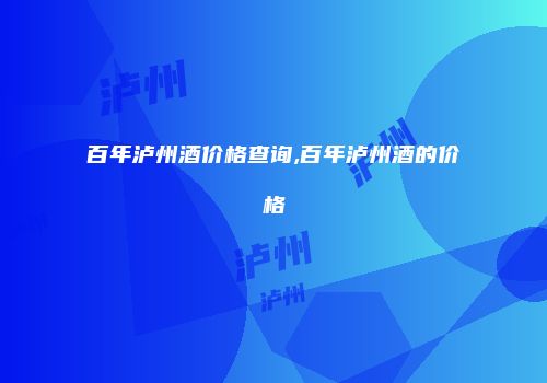 百年泸州酒价格查询,百年泸州酒的价格