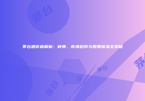 茅台酒价格解析：种类、市场趋势与股票信息全揭秘